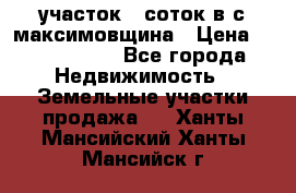 участок 12соток в с.максимовщина › Цена ­ 1 000 000 - Все города Недвижимость » Земельные участки продажа   . Ханты-Мансийский,Ханты-Мансийск г.